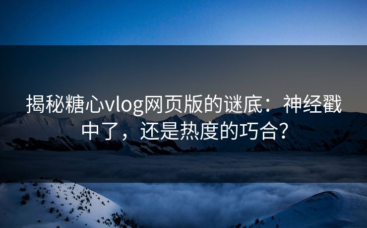 揭秘糖心vlog网页版的谜底：神经戳中了，还是热度的巧合？