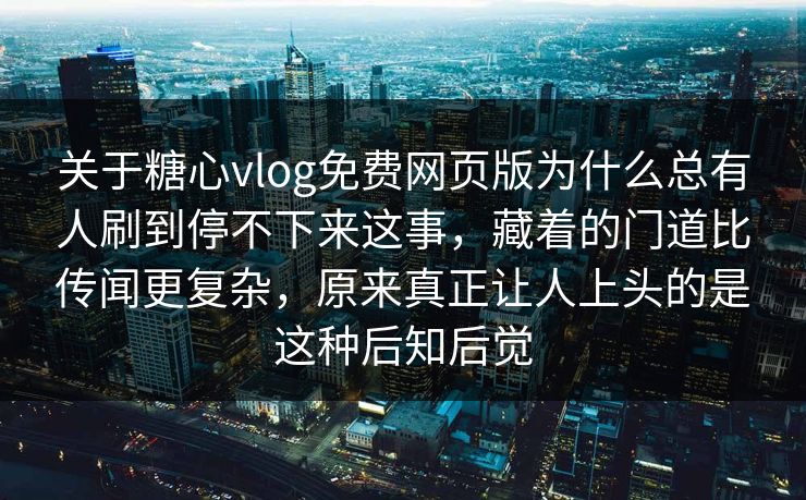 关于糖心vlog免费网页版为什么总有人刷到停不下来这事，藏着的门道比传闻更复杂，原来真正让人上头的是这种后知后觉