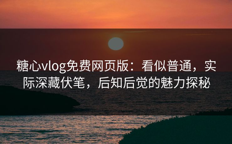 糖心vlog免费网页版：看似普通，实际深藏伏笔，后知后觉的魅力探秘