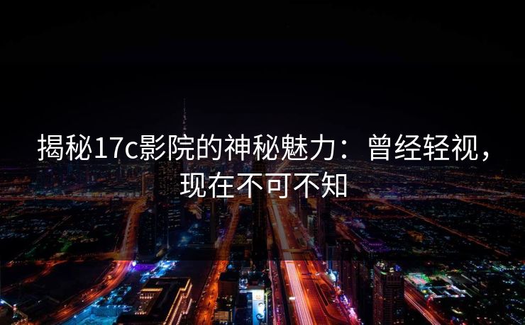 揭秘17c影院的神秘魅力：曾经轻视，现在不可不知