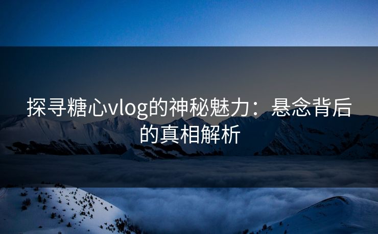探寻糖心vlog的神秘魅力：悬念背后的真相解析
