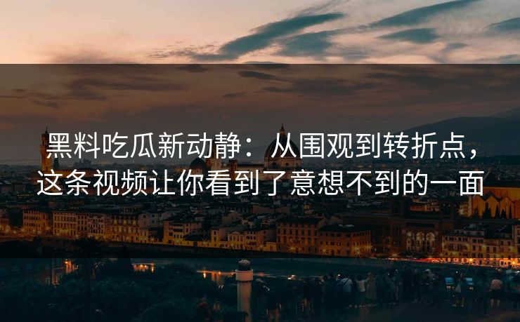 黑料吃瓜新动静:从围观到转折点,这条视频让你看到了意想不到的一面