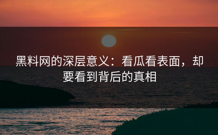 黑料网的深层意义：看瓜看表面，却要看到背后的真相