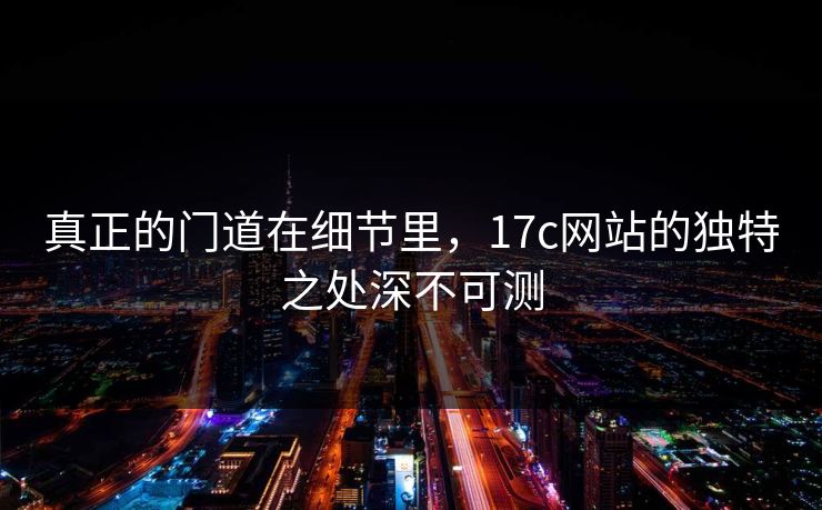 真正的门道在细节里，17c网站的独特之处深不可测