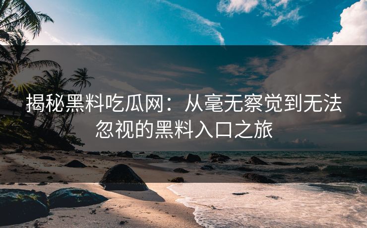 揭秘黑料吃瓜网:从毫无察觉到无法忽视的黑料入口之旅