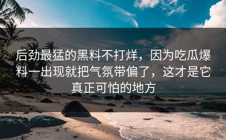 后劲最猛的黑料不打烊,因为吃瓜爆料一出现就把气氛带偏了,这才是它真正可怕的地方