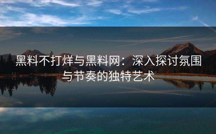 黑料不打烊与黑料网：深入探讨氛围与节奏的独特艺术