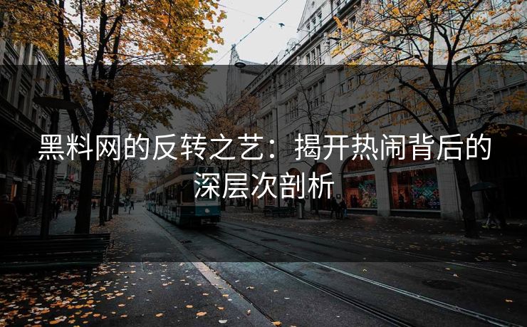 黑料网的反转之艺：揭开热闹背后的深层次剖析