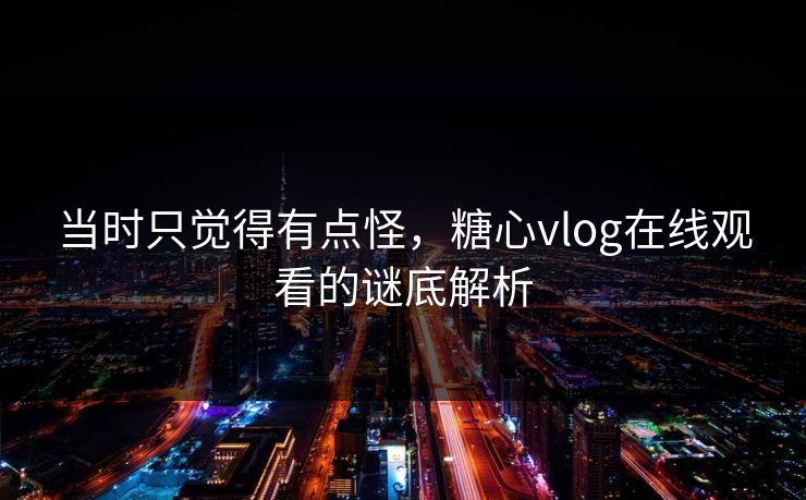当时只觉得有点怪，糖心vlog在线观看的谜底解析