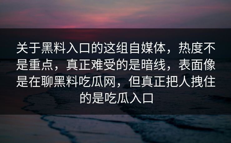 关于黑料入口的这组自媒体，热度不是重点，真正难受的是暗线，表面像是在聊黑料吃瓜网，但真正把人拽住的是吃瓜入口