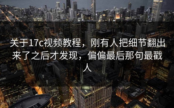 关于17c视频教程，刚有人把细节翻出来了之后才发现，偏偏最后那句最戳人