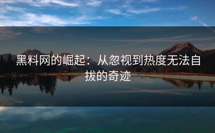 黑料网的崛起：从忽视到热度无法自拔的奇迹