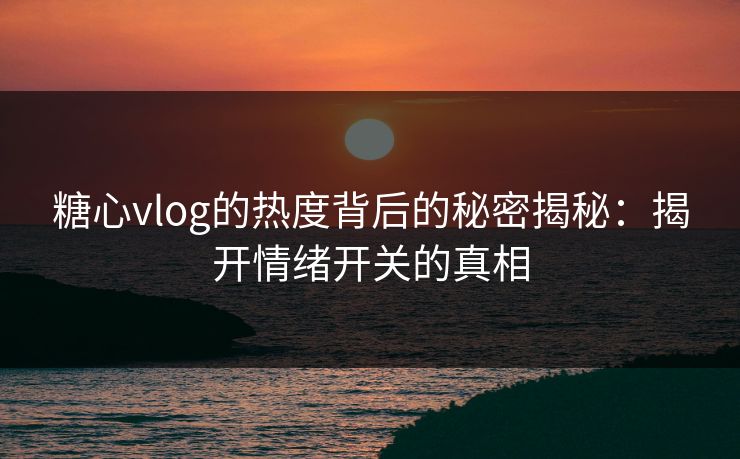 糖心vlog的热度背后的秘密揭秘：揭开情绪开关的真相