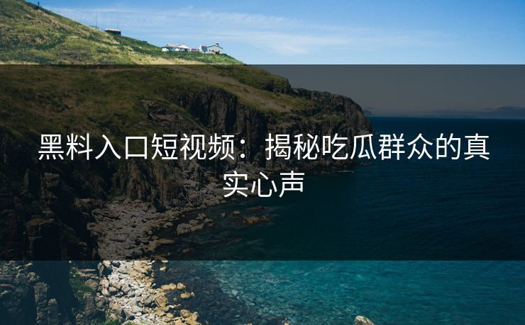 黑料入口短视频：揭秘吃瓜群众的真实心声