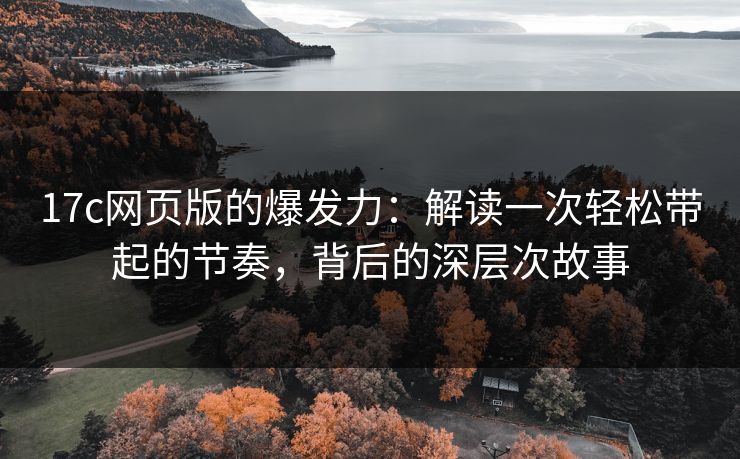 17c网页版的爆发力：解读一次轻松带起的节奏，背后的深层次故事
