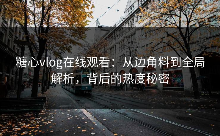 糖心vlog在线观看：从边角料到全局解析，背后的热度秘密