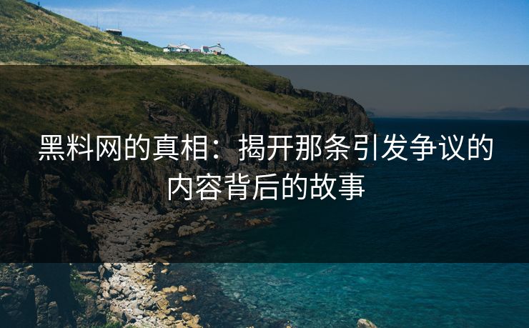 黑料网的真相：揭开那条引发争议的内容背后的故事