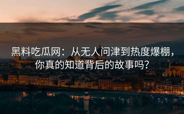 黑料吃瓜网:从无人问津到热度爆棚,你真的知道背后的故事吗?