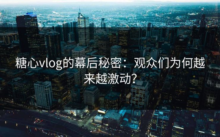糖心vlog的幕后秘密：观众们为何越来越激动？