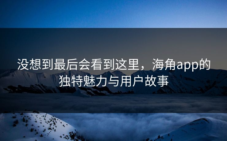 没想到最后会看到这里，海角app的独特魅力与用户故事