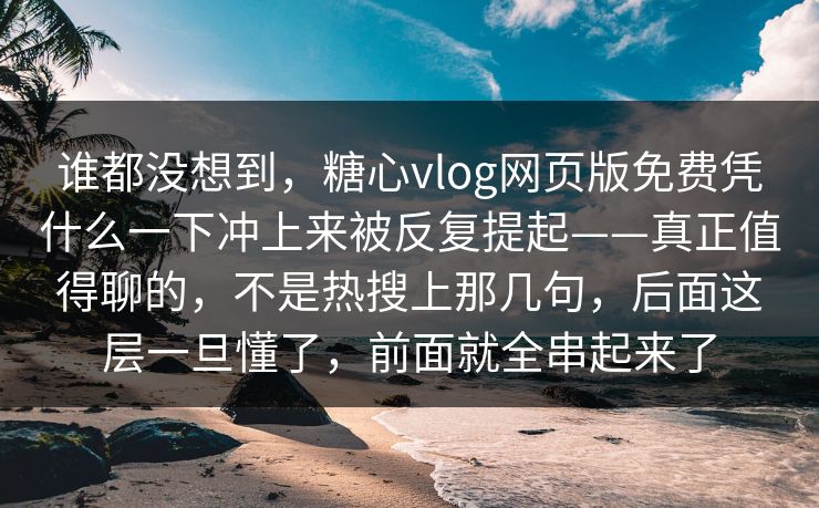 谁都没想到，糖心vlog网页版免费凭什么一下冲上来被反复提起——真正值得聊的，不是热搜上那几句，后面这层一旦懂了，前面就全串起来了