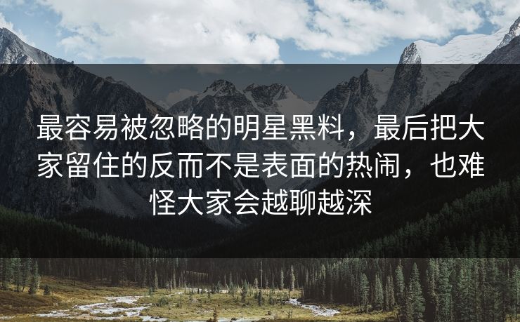最容易被忽略的明星黑料，最后把大家留住的反而不是表面的热闹，也难怪大家会越聊越深