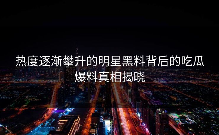 热度逐渐攀升的明星黑料背后的吃瓜爆料真相揭晓