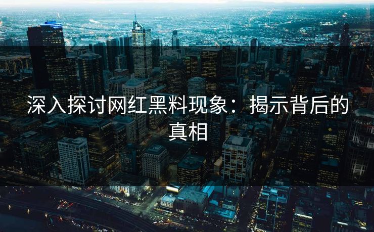 深入探讨网红黑料现象：揭示背后的真相
