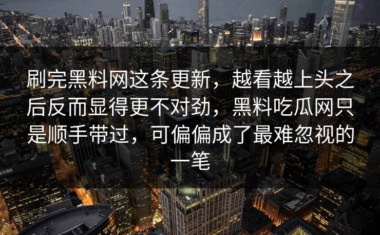 刷完黑料网这条更新，越看越上头之后反而显得更不对劲，黑料吃瓜网只是顺手带过，可偏偏成了最难忽视的一笔