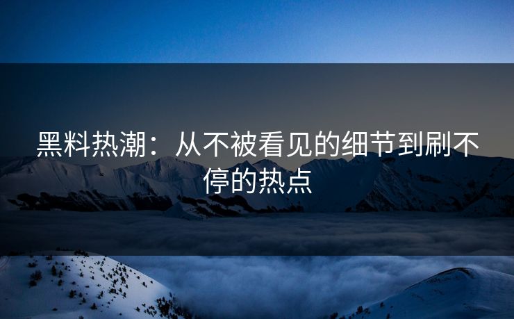 黑料热潮：从不被看见的细节到刷不停的热点