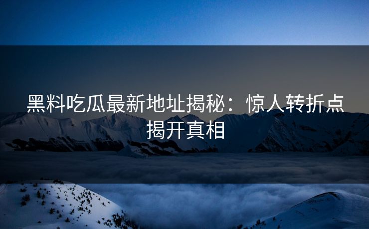黑料吃瓜最新地址揭秘：惊人转折点揭开真相