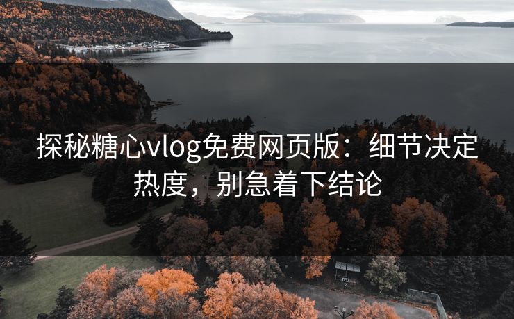 探秘糖心vlog免费网页版：细节决定热度，别急着下结论