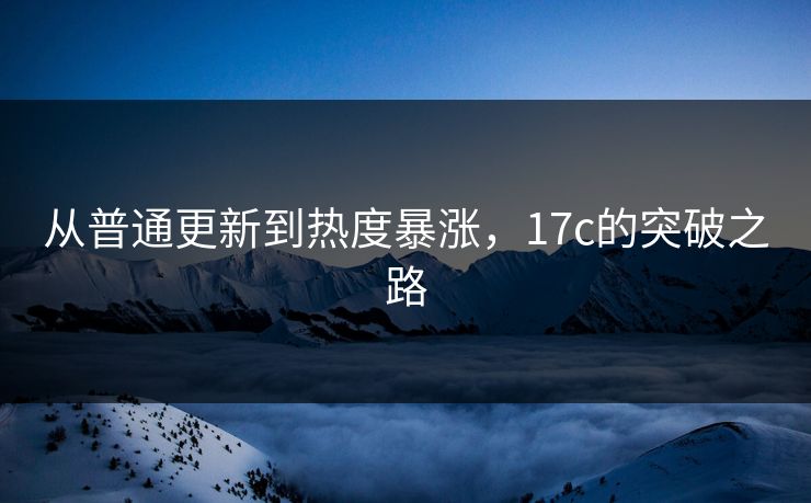 从普通更新到热度暴涨，17c的突破之路