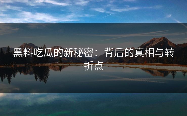 黑料吃瓜的新秘密：背后的真相与转折点