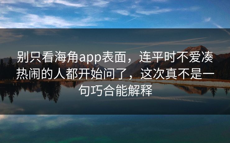 别只看海角app表面，连平时不爱凑热闹的人都开始问了，这次真不是一句巧合能解释