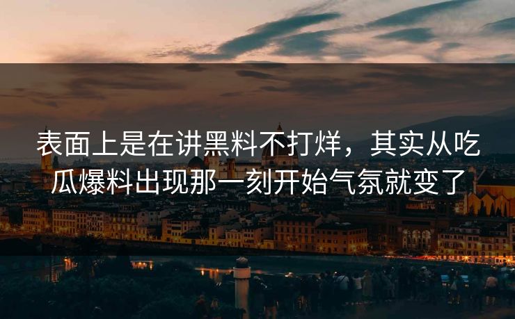 表面上是在讲黑料不打烊，其实从吃瓜爆料出现那一刻开始气氛就变了