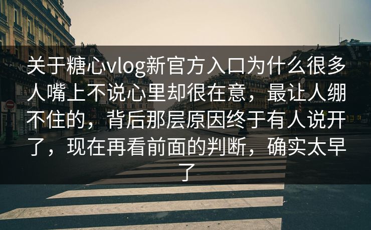 关于糖心vlog新官方入口为什么很多人嘴上不说心里却很在意，最让人绷不住的，背后那层原因终于有人说开了，现在再看前面的判断，确实太早了