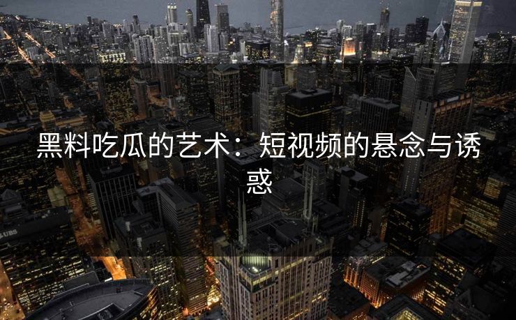 黑料吃瓜的艺术：短视频的悬念与诱惑