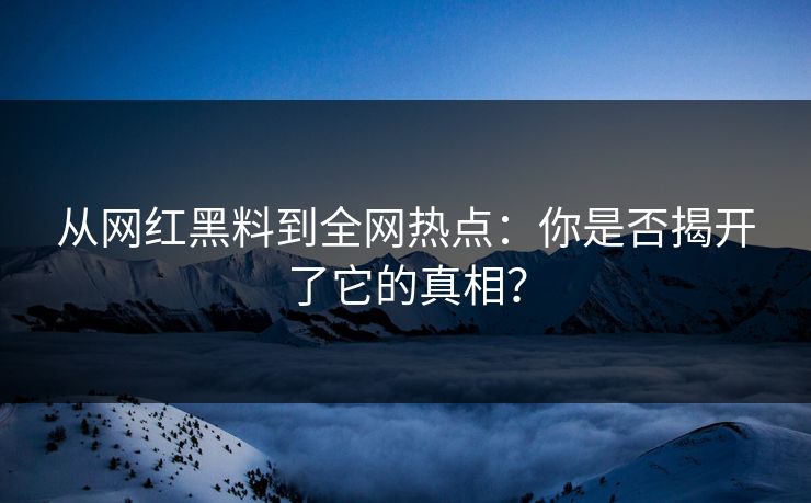从网红黑料到全网热点：你是否揭开了它的真相？