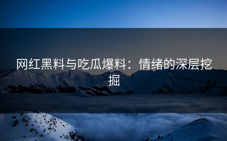 网红黑料与吃瓜爆料：情绪的深层挖掘