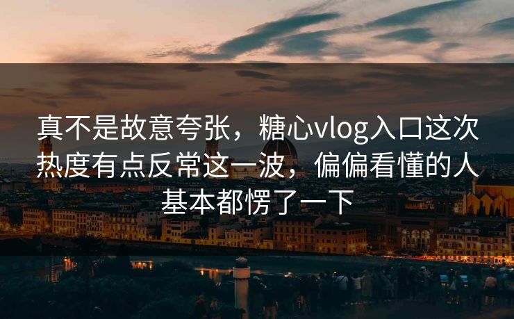 真不是故意夸张，糖心vlog入口这次热度有点反常这一波，偏偏看懂的人基本都愣了一下