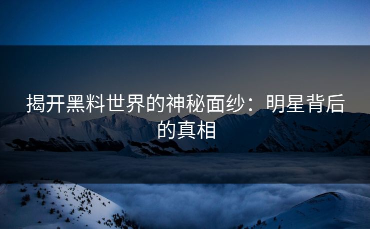 揭开黑料世界的神秘面纱：明星背后的真相