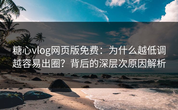 糖心vlog网页版免费：为什么越低调越容易出圈？背后的深层次原因解析
