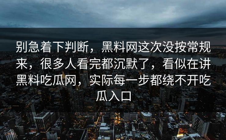 别急着下判断，黑料网这次没按常规来，很多人看完都沉默了，看似在讲黑料吃瓜网，实际每一步都绕不开吃瓜入口