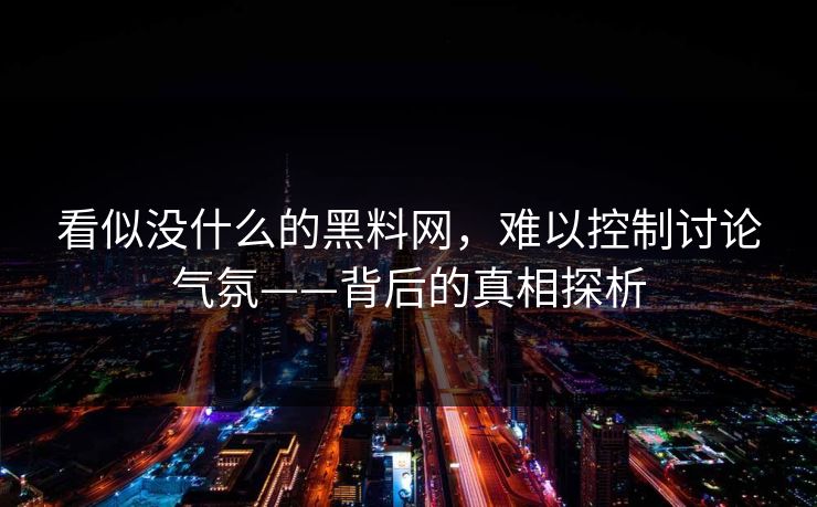 看似没什么的黑料网，难以控制讨论气氛——背后的真相探析