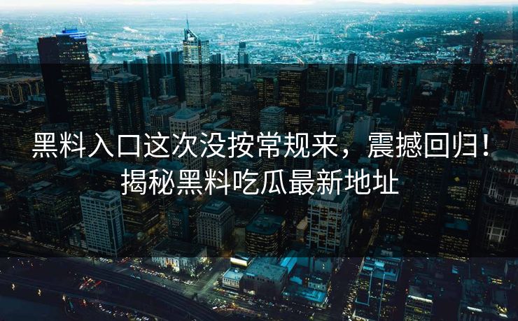 黑料入口这次没按常规来，震撼回归！揭秘黑料吃瓜最新地址