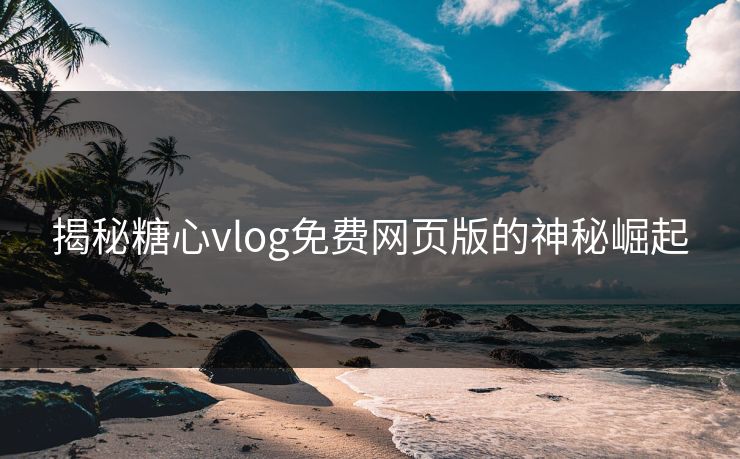 揭秘糖心vlog免费网页版的神秘崛起