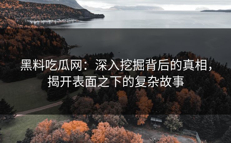 黑料吃瓜网：深入挖掘背后的真相，揭开表面之下的复杂故事