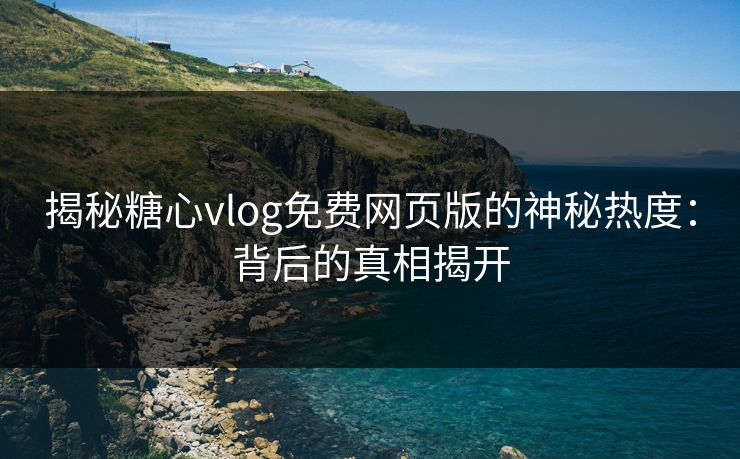揭秘糖心vlog免费网页版的神秘热度：背后的真相揭开