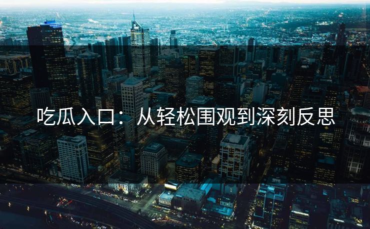 吃瓜入口：从轻松围观到深刻反思